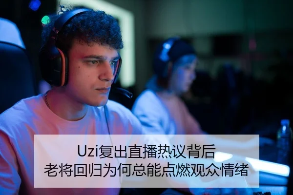 Uzi复出直播热议背后 老将回归为何总能点燃观众情绪