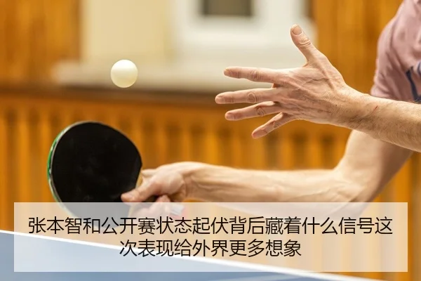 张本智和公开赛状态起伏背后藏着什么信号这次表现给外界更多想象