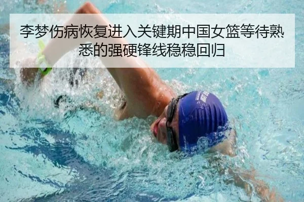 李梦伤病恢复进入关键期中国女篮等待熟悉的强硬锋线稳稳回归